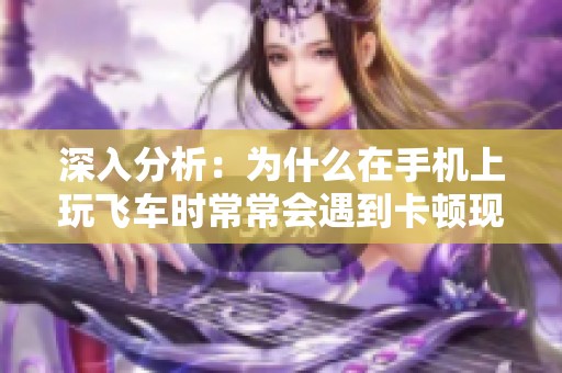 深入分析：为什么在手机上玩飞车时常常会遇到卡顿现象的原因及解决方案