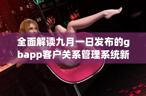 全面解读九月一日发布的gbapp客户关系管理系统新功能与应用