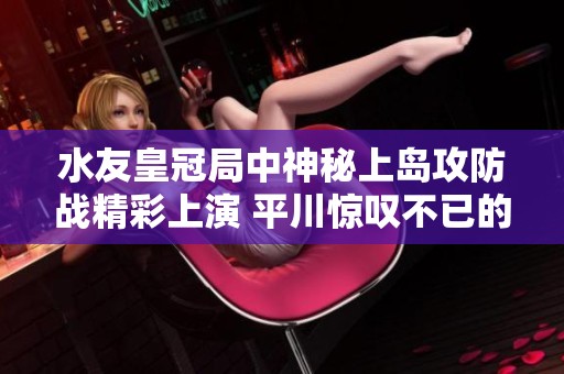 水友皇冠局中神秘上岛攻防战精彩上演 平川惊叹不已的魔兽争霸3角色扮演对决