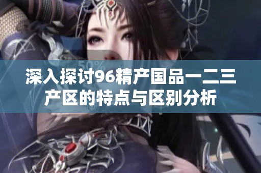 深入探讨96精产国品一二三产区的特点与区别分析