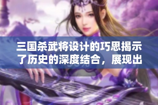 三国杀武将设计的巧思揭示了历史的深度结合，展现出游戏的独特魅力