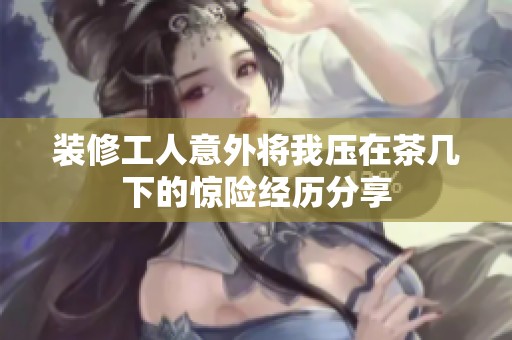 装修工人意外将我压在茶几下的惊险经历分享