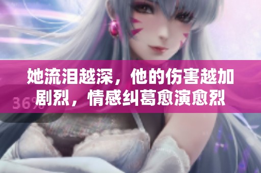 她流泪越深，他的伤害越加剧烈，情感纠葛愈演愈烈