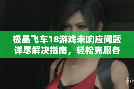 极品飞车18游戏未响应问题详尽解决指南，轻松克服各类报错困扰