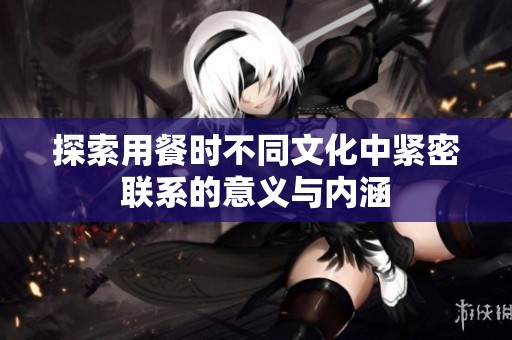 探索用餐时不同文化中紧密联系的意义与内涵