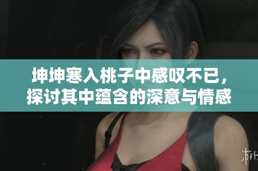 坤坤寒入桃子中感叹不已，探讨其中蕴含的深意与情感