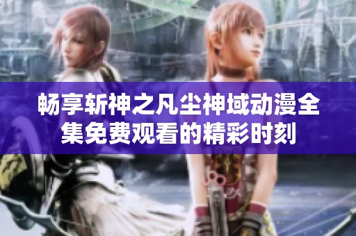 畅享斩神之凡尘神域动漫全集免费观看的精彩时刻