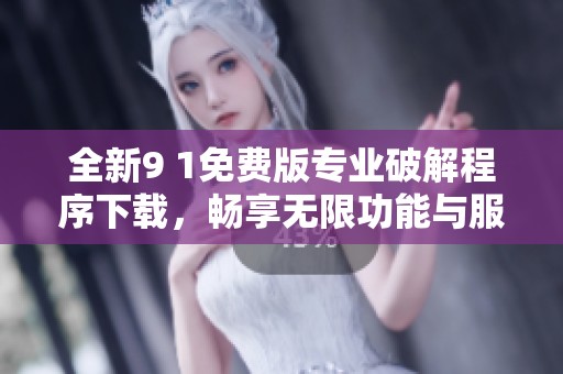 全新9 1免费版专业破解程序下载，畅享无限功能与服务