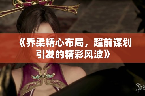 《乔梁精心布局，超前谋划引发的精彩风波》
