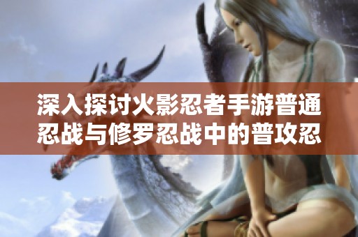 深入探讨火影忍者手游普通忍战与修罗忍战中的普攻忍者形态及其战斗策略分析