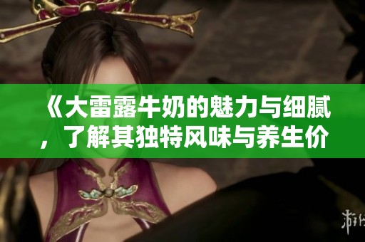 《大雷露牛奶的魅力与细腻，了解其独特风味与养生价值》