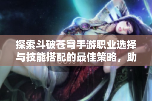 探索斗破苍穹手游职业选择与技能搭配的最佳策略，助你轻松掌控战场！