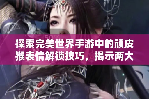 探索完美世界手游中的顽皮猴表情解锁技巧，揭示两大隐藏触发方法全攻略