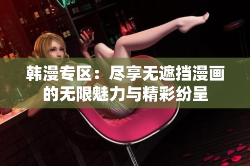 韩漫专区：尽享无遮挡漫画的无限魅力与精彩纷呈