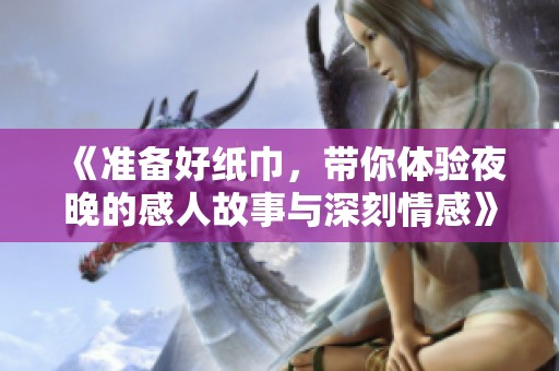 《准备好纸巾，带你体验夜晚的感人故事与深刻情感》