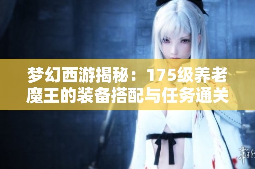梦幻西游揭秘：175级养老魔王的装备搭配与任务通关策略分享