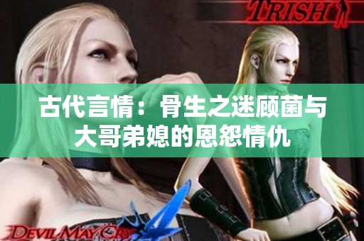 古代言情：骨生之迷顾菌与大哥弟媳的恩怨情仇
