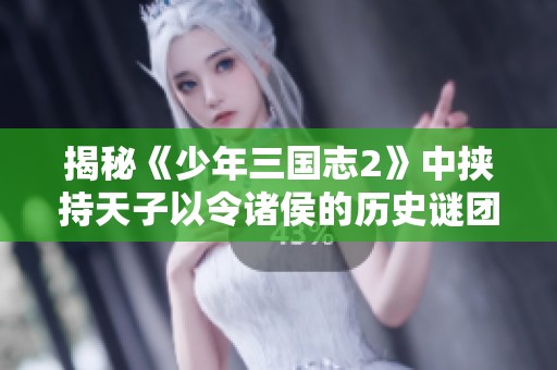 揭秘《少年三国志2》中挟持天子以令诸侯的历史谜团与权谋策略的真实背景