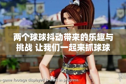 两个球球抖动带来的乐趣与挑战 让我们一起来抓球球吧