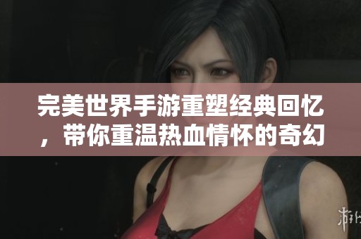 完美世界手游重塑经典回忆，带你重温热血情怀的奇幻旅程！