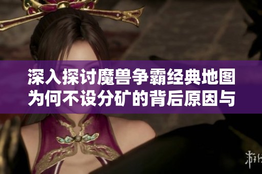 深入探讨魔兽争霸经典地图为何不设分矿的背后原因与设计理念分析