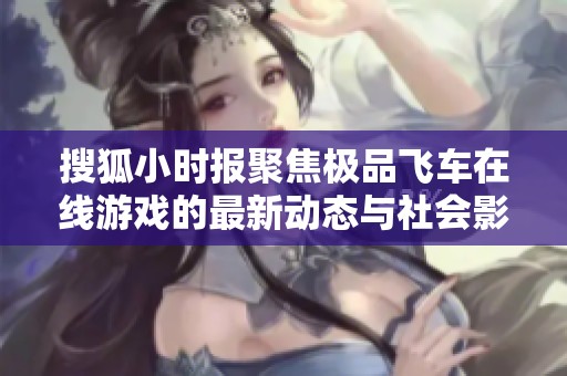 搜狐小时报聚焦极品飞车在线游戏的最新动态与社会影响分析