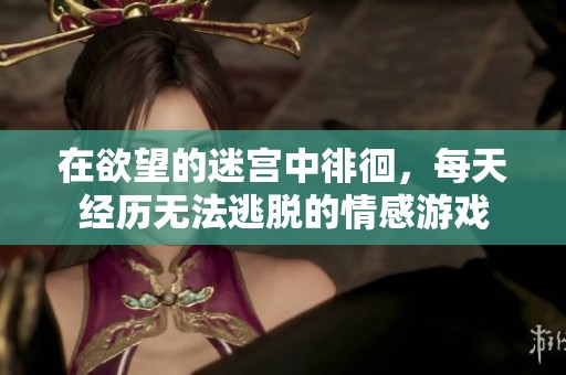 在欲望的迷宫中徘徊，每天经历无法逃脱的情感游戏