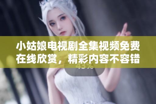 小姑娘电视剧全集视频免费在线欣赏，精彩内容不容错过