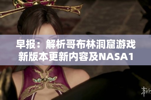 早报：解析哥布林洞窟游戏新版本更新内容及NASA1相关动态详情