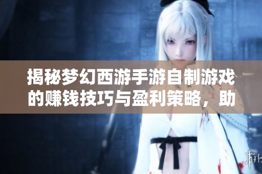揭秘梦幻西游手游自制游戏的赚钱技巧与盈利策略，助你轻松盈利！