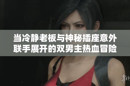 当冷静老板与神秘插座意外联手展开的双男主热血冒险