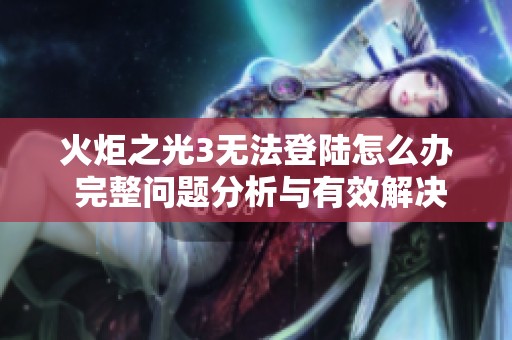 火炬之光3无法登陆怎么办 完整问题分析与有效解决策略汇总