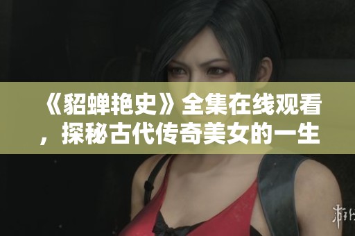 《貂蝉艳史》全集在线观看，探秘古代传奇美女的一生故事
