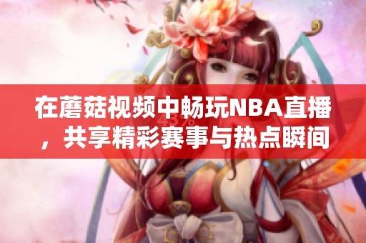 在蘑菇视频中畅玩NBA直播，共享精彩赛事与热点瞬间