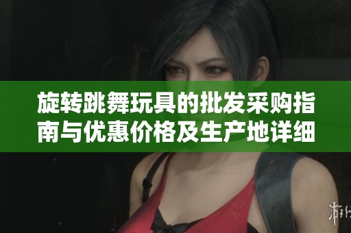 旋转跳舞玩具的批发采购指南与优惠价格及生产地详细信息介绍