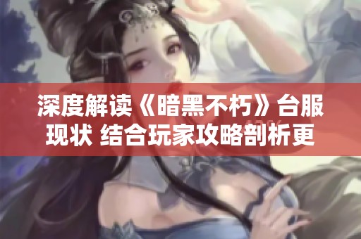 深度解读《暗黑不朽》台服现状 结合玩家攻略剖析更新动态与玩法体验