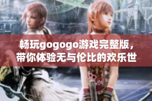 畅玩gogogo游戏完整版，带你体验无与伦比的欢乐世界