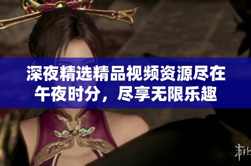 深夜精选精品视频资源尽在午夜时分，尽享无限乐趣