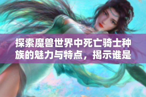 探索魔兽世界中死亡骑士种族的魅力与特点，揭示谁是真正的王者