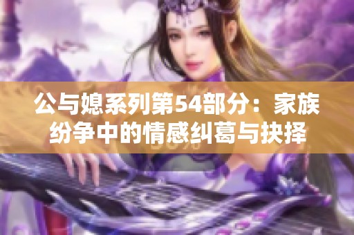 公与媳系列第54部分：家族纷争中的情感纠葛与抉择