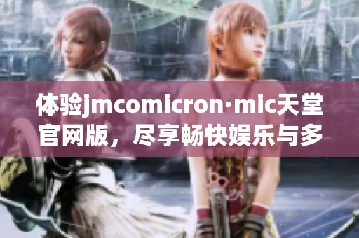 体验jmcomicron·mic天堂官网版，尽享畅快娱乐与多元内容