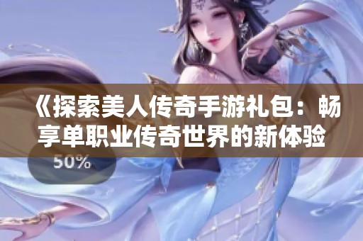 《探索美人传奇手游礼包：畅享单职业传奇世界的新体验与福利》
