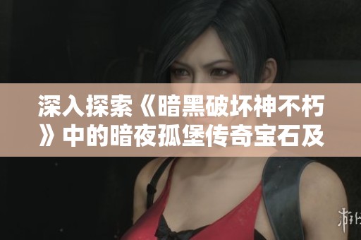深入探索《暗黑破坏神不朽》中的暗夜孤堡传奇宝石及其神秘力量
