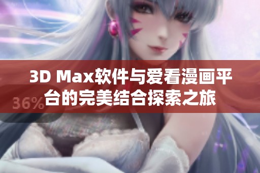 3D Max软件与爱看漫画平台的完美结合探索之旅