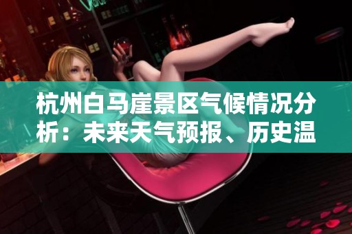 杭州白马崖景区气候情况分析：未来天气预报、历史温度及旅游活动建议一览