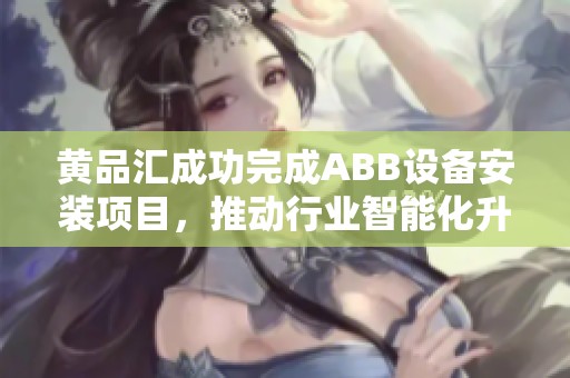 黄品汇成功完成ABB设备安装项目，推动行业智能化升级