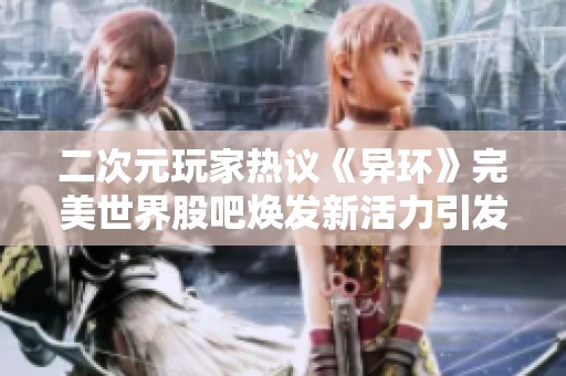二次元玩家热议《异环》完美世界股吧焕发新活力引发热烈讨论