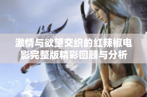 激情与欲望交织的红辣椒电影完整版精彩回顾与分析