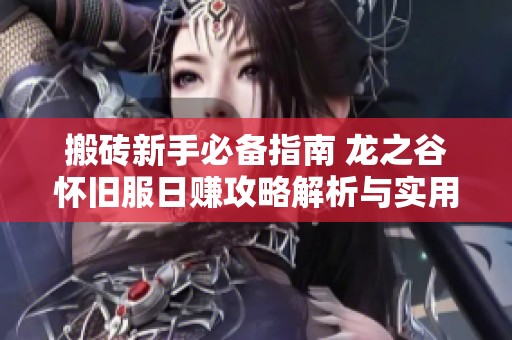 搬砖新手必备指南 龙之谷怀旧服日赚攻略解析与实用技巧分享