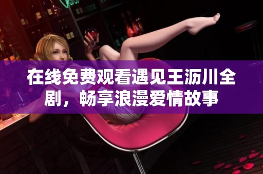 在线免费观看遇见王沥川全剧，畅享浪漫爱情故事